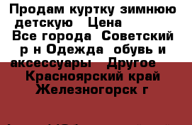 Продам куртку зимнюю детскую › Цена ­ 2 000 - Все города, Советский р-н Одежда, обувь и аксессуары » Другое   . Красноярский край,Железногорск г.